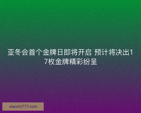 亚冬会首个金牌日即将开启 预计将决出17枚金牌精彩纷呈