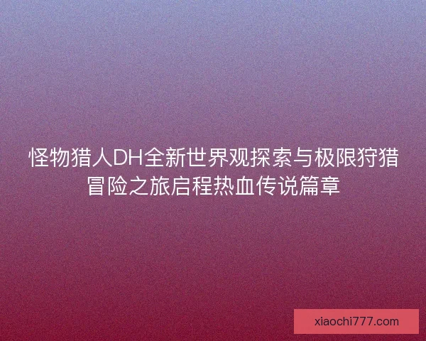 怪物猎人DH全新世界观探索与极限狩猎冒险之旅启程热血传说篇章