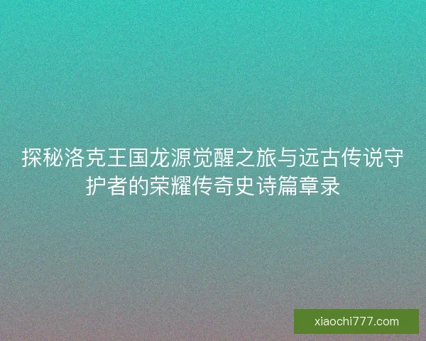 探秘洛克王国龙源觉醒之旅与远古传说守护者的荣耀传奇史诗篇章录