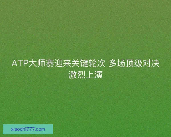 ATP大师赛迎来关键轮次 多场顶级对决激烈上演