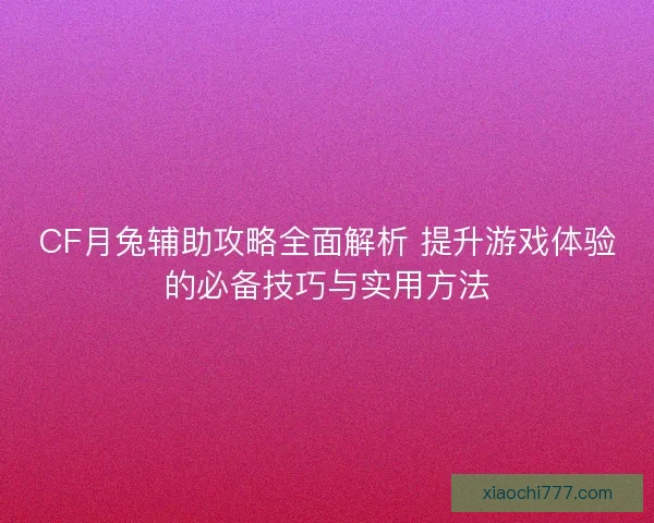 CF月兔辅助攻略全面解析 提升游戏体验的必备技巧与实用方法