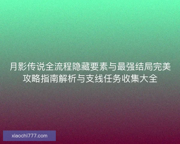 月影传说全流程隐藏要素与最强结局完美攻略指南解析与支线任务收集大全