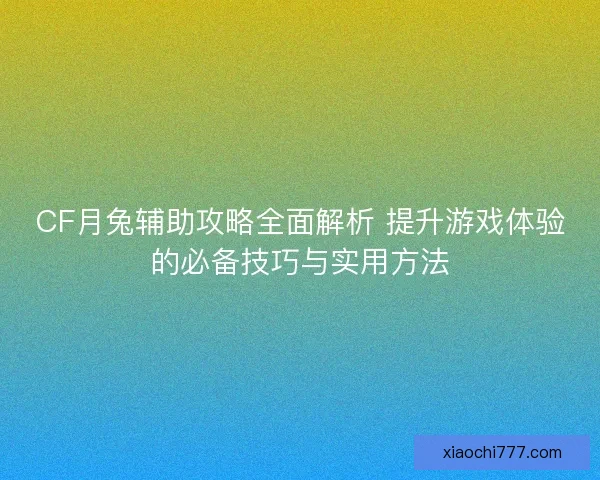 CF月兔辅助攻略全面解析 提升游戏体验的必备技巧与实用方法
