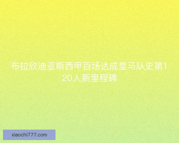 布拉欣迪亚斯西甲百场达成皇马队史第120人新里程碑