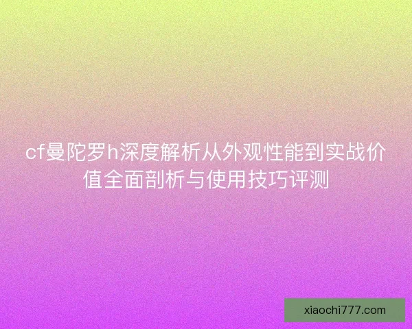 cf曼陀罗h深度解析从外观性能到实战价值全面剖析与使用技巧评测